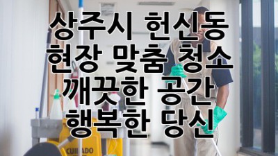 상주시 헌신동 현장 맞춤 청소: 깨끗한 공간, 행복한 당신
