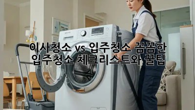 이사청소 vs 입주청소: 꼼꼼한 입주청소 체크리스트와 꿀팁